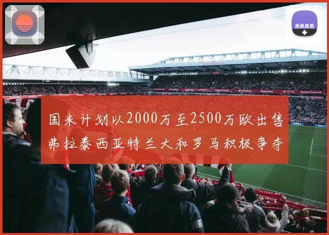 国米计划以2000万至2500万欧出售弗拉泰西亚特兰大和罗马积极争夺