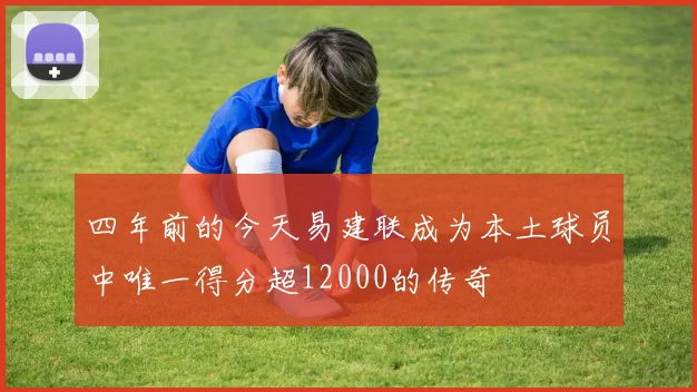 四年前的今天易建联成为本土球员中唯一得分超12000的传奇