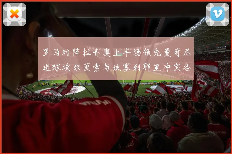 罗马对阵拉齐奥上半场领先曼奇尼进球埃尔莫索与坎塞利耶里冲突各领黄牌