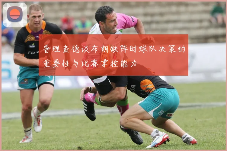 普理查德谈布朗缺阵时球队决策的重要性与比赛掌控能力