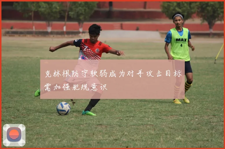 克林根防守软弱成为对手攻击目标需加强犯规意识