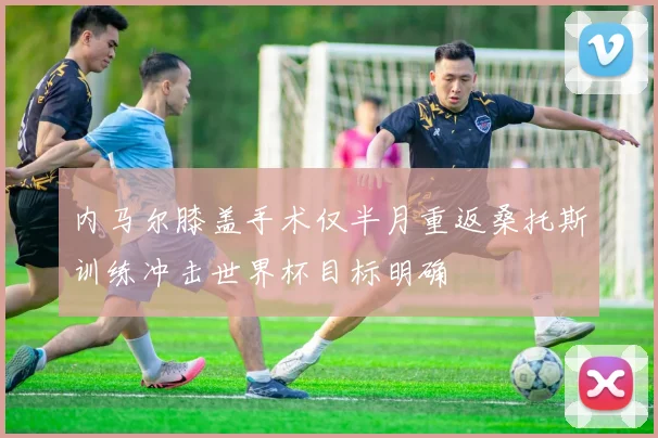 内马尔膝盖手术仅半月重返桑托斯训练冲击世界杯目标明确