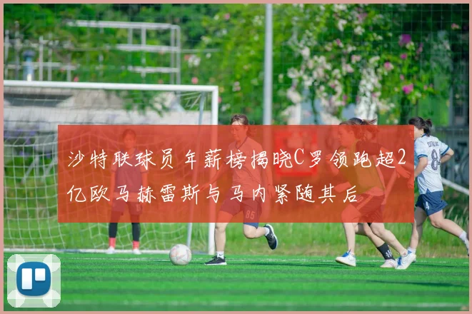 沙特联球员年薪榜揭晓C罗领跑超2亿欧马赫雷斯与马内紧随其后
