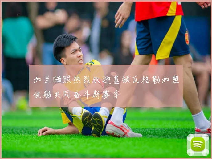 加兰晒照热烈欢迎基顿瓦格勒加盟快船共同奋斗新赛季