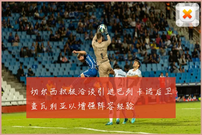 切尔西积极洽谈引进巴列卡诺后卫查瓦利亚以增强阵容经验