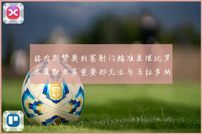 赫内斯赞奥利塞射门精准度堪比罗本莱默尔虽重要却无法与马拉多纳相提并论
