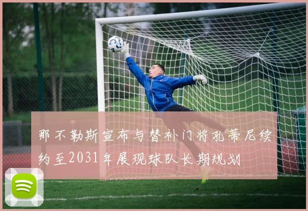 那不勒斯宣布与替补门将孔蒂尼续约至2031年展现球队长期规划