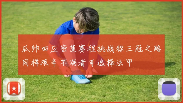 瓜帅回应密集赛程挑战称三冠之路同样艰辛不满者可选择法甲