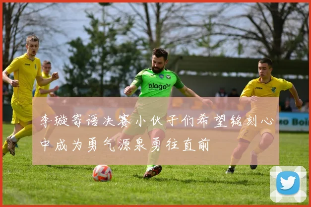 李璇寄语决赛小伙子们希望铭刻心中成为勇气源泉勇往直前