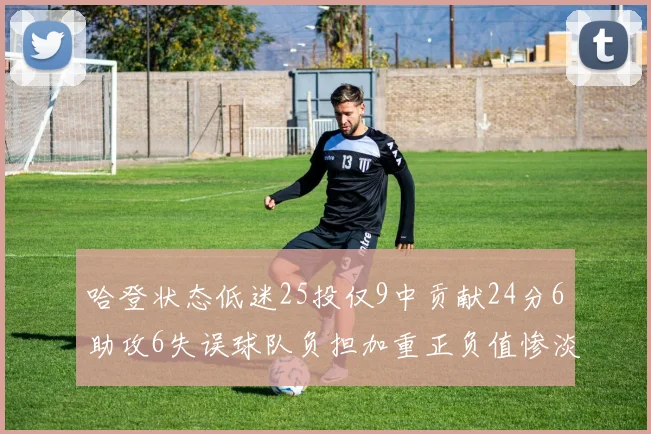 哈登状态低迷25投仅9中贡献24分6助攻6失误球队负担加重正负值惨淡6