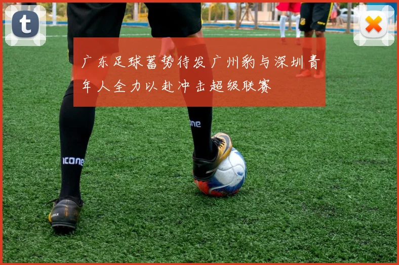 广东足球蓄势待发广州豹与深圳青年人全力以赴冲击超级联赛