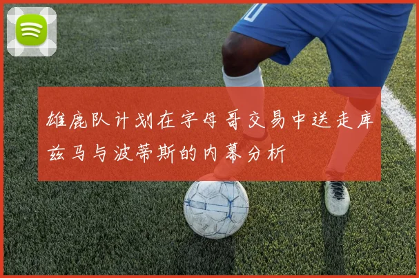 雄鹿队计划在字母哥交易中送走库兹马与波蒂斯的内幕分析