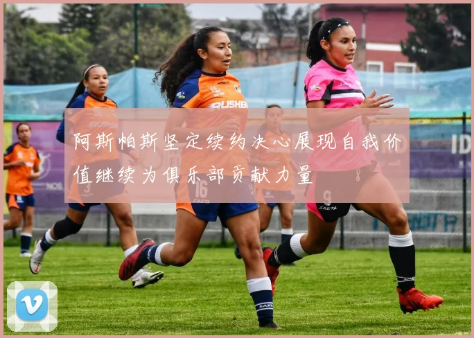 阿斯帕斯坚定续约决心展现自我价值继续为俱乐部贡献力量