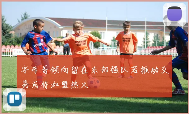 字母哥倾向留在东部强队若推动交易或将加盟热火