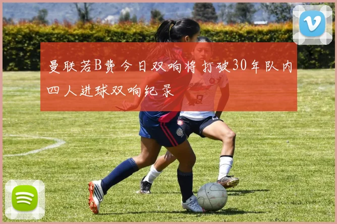 曼联若B费今日双响将打破30年队内四人进球双响纪录