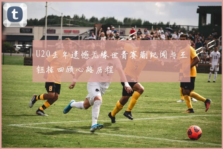 U20去年遗憾无缘世青赛蒯纪闻与王钰栋回顾心路历程