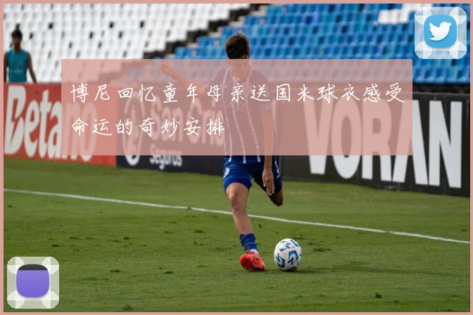 博尼回忆童年母亲送国米球衣感受命运的奇妙安排