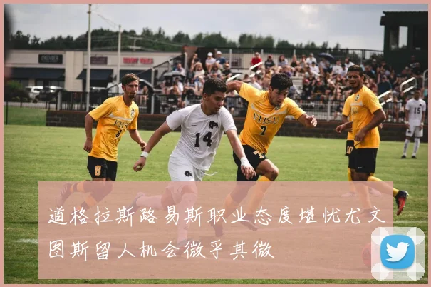 道格拉斯路易斯职业态度堪忧尤文图斯留人机会微乎其微