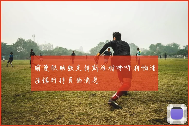 前曼联助教支持斯洛特呼吁利物浦谨慎对待负面消息