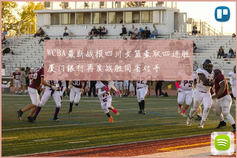 WCBA最新战报四川女篮豪取四连胜厦门银行再度战胜同省对手