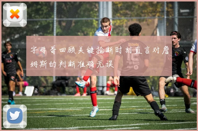 字母哥回顾关键抢断时刻直言对詹姆斯的判断准确无误