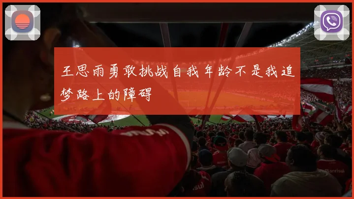 王思雨勇敢挑战自我年龄不是我追梦路上的障碍