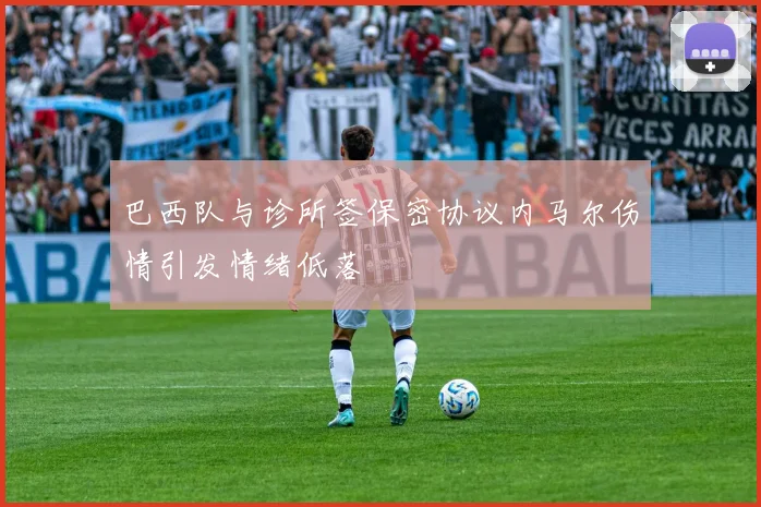 巴西队与诊所签保密协议内马尔伤情引发情绪低落