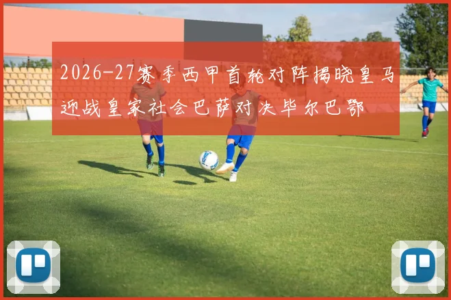 2026-27赛季西甲首轮对阵揭晓皇马迎战皇家社会巴萨对决毕尔巴鄂