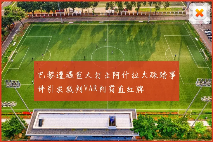 巴黎遭遇重大打击阿什拉夫踩踏事件引发裁判VAR判罚直红牌