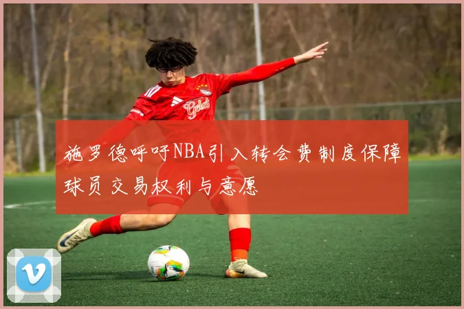 施罗德呼吁NBA引入转会费制度保障球员交易权利与意愿